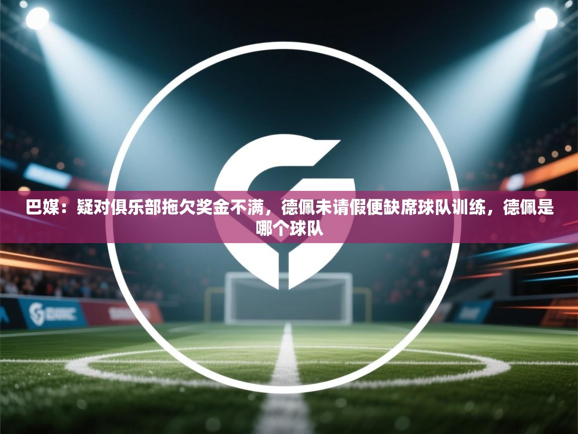 巴媒：疑对俱乐部拖欠奖金不满，德佩未请假便缺席球队训练，德佩是哪个球队  第2张