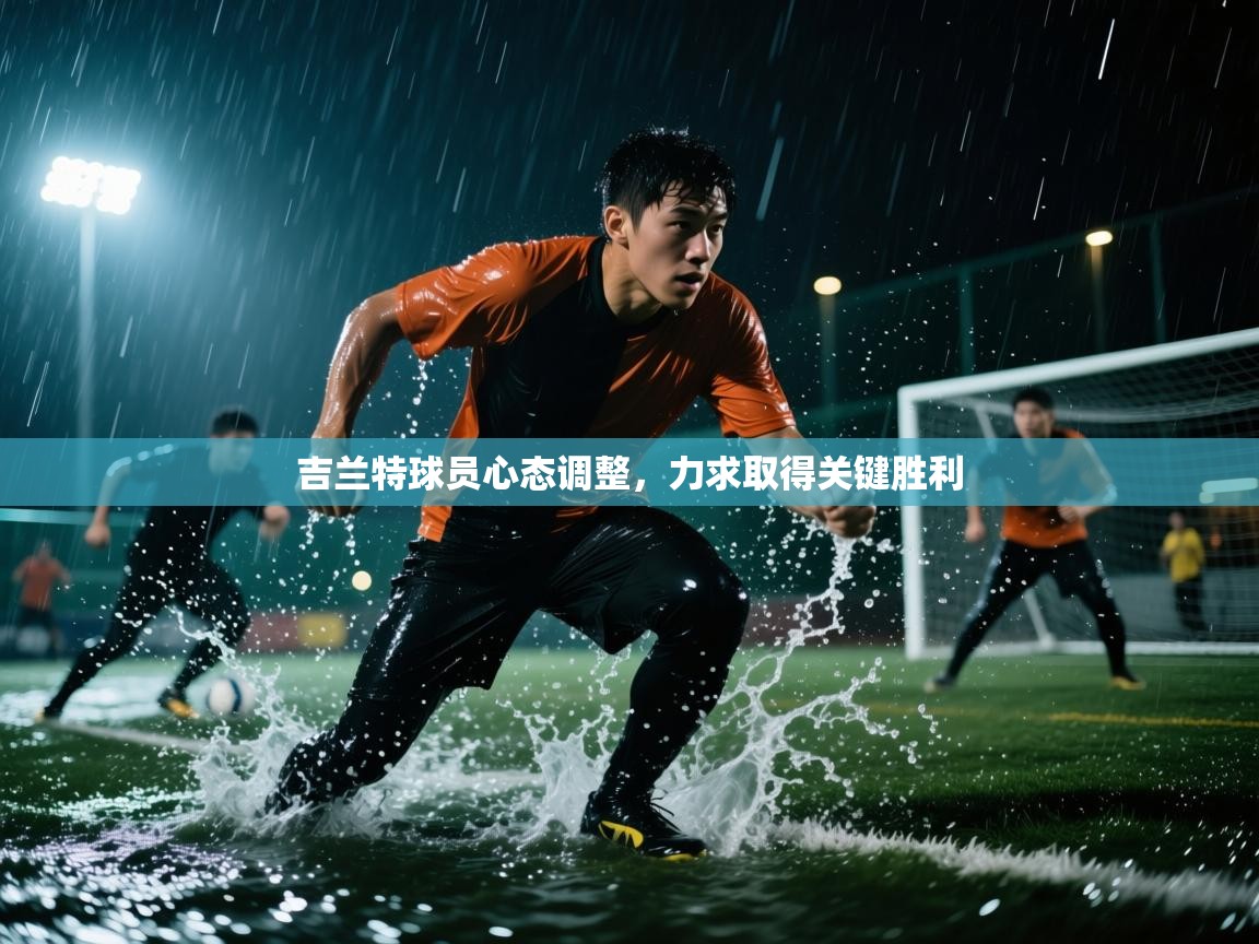 吉兰特球员心态调整，力求取得关键胜利  第2张